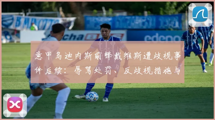 意甲乌迪内斯前锋戴维斯遭歧视事件后续:辱骂处罚、反歧视措施与球员回应全解析