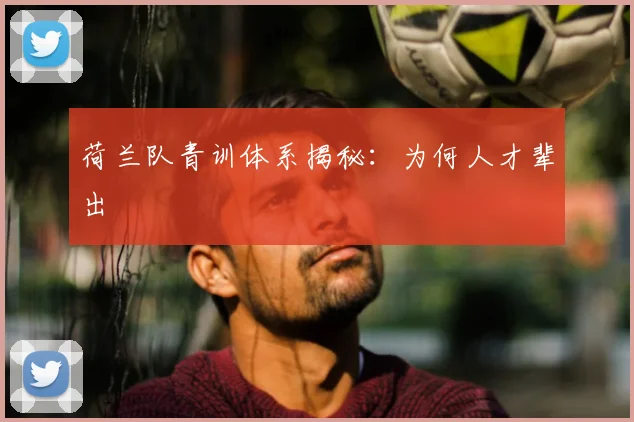 荷兰队青训体系揭秘:为何人才辈出