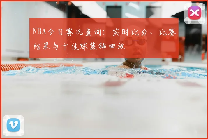 NBA今日赛况查询：实时比分、比赛结果与十佳球集锦回放
