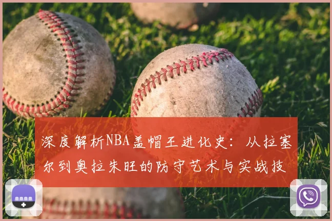 深度解析NBA盖帽王进化史：从拉塞尔到奥拉朱旺的防守艺术与实战技巧