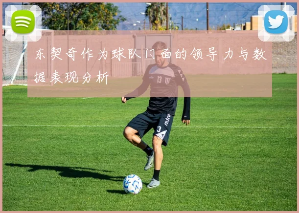 东契奇作为球队门面的领导力与数据表现分析