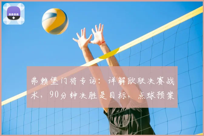 弗赖堡门将专访：详解欧联决赛战术，90分钟决胜是目标，点球预案也已就绪