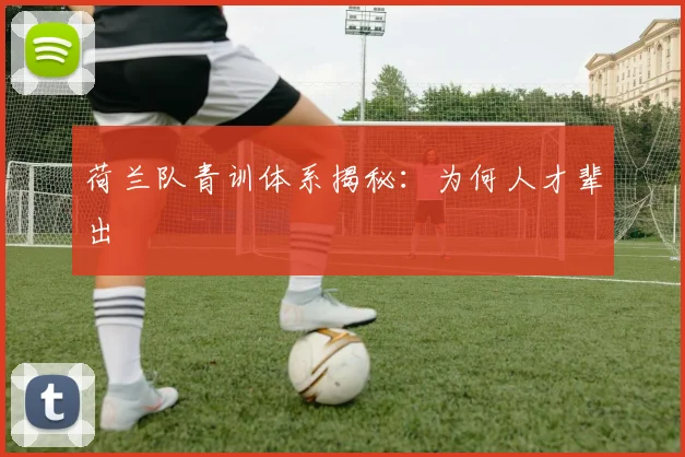 荷兰队青训体系揭秘：为何人才辈出