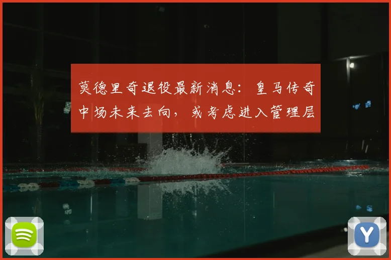 莫德里奇退役最新消息：皇马传奇中场未来去向，或考虑进入管理层