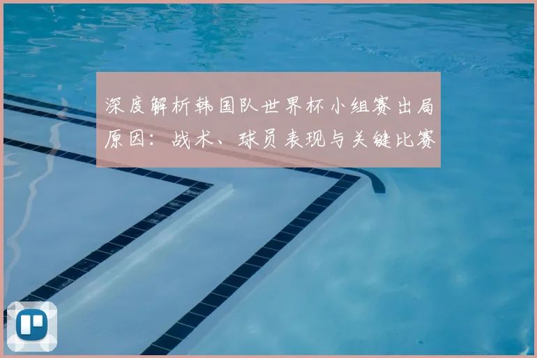 深度解析韩国队世界杯小组赛出局原因:战术、球员表现与关键比赛回顾
