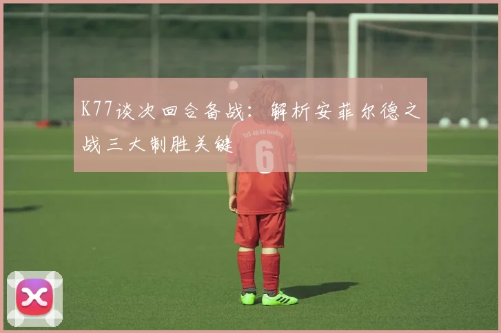 K77谈次回合备战：解析安菲尔德之战三大制胜关键